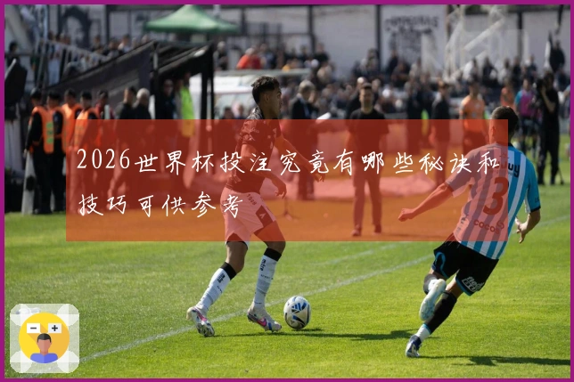 2026世界杯投注究竟有哪些秘诀和技巧可供参考