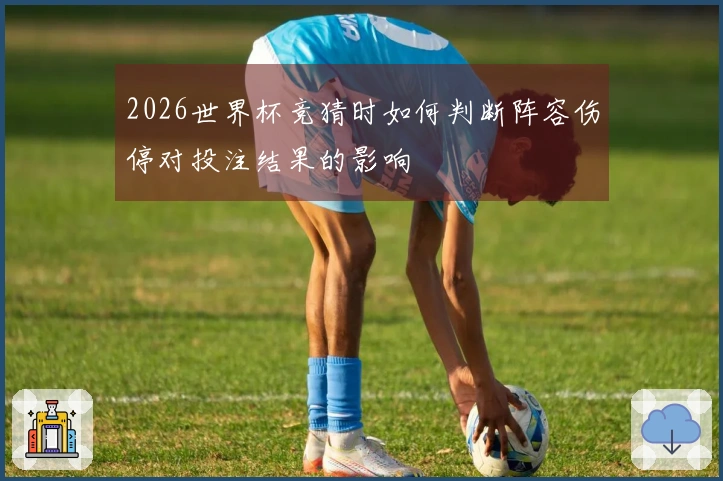 2026世界杯竞猜时如何判断阵容伤停对投注结果的影响