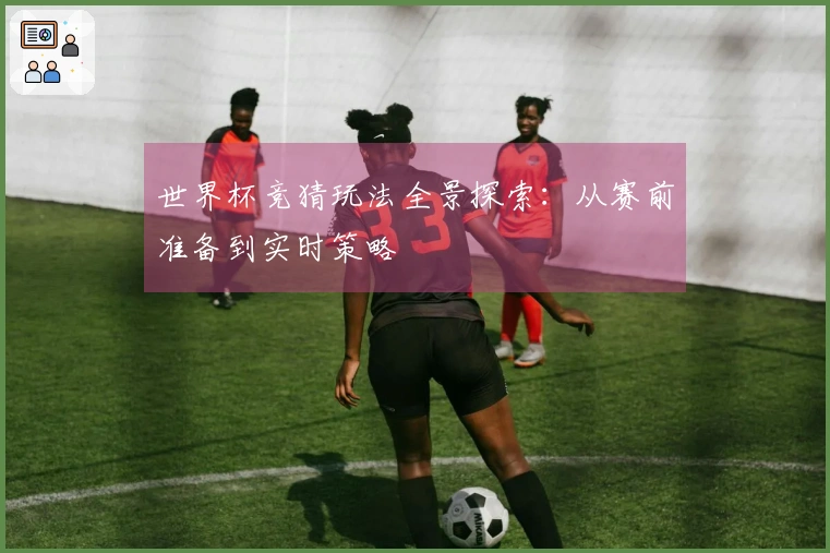 世界杯竞猜玩法全景探索：从赛前准备到实时策略