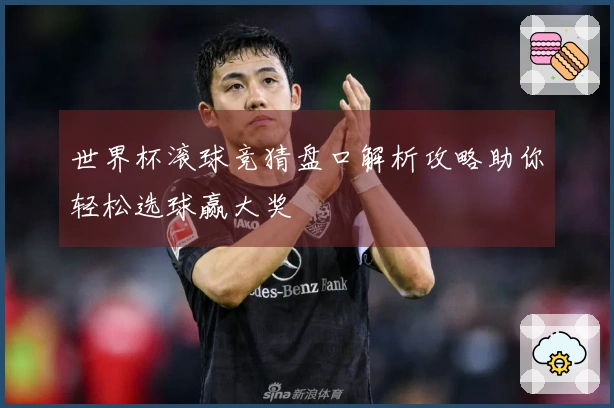 世界杯滚球竞猜盘口解析攻略助你轻松选球赢大奖