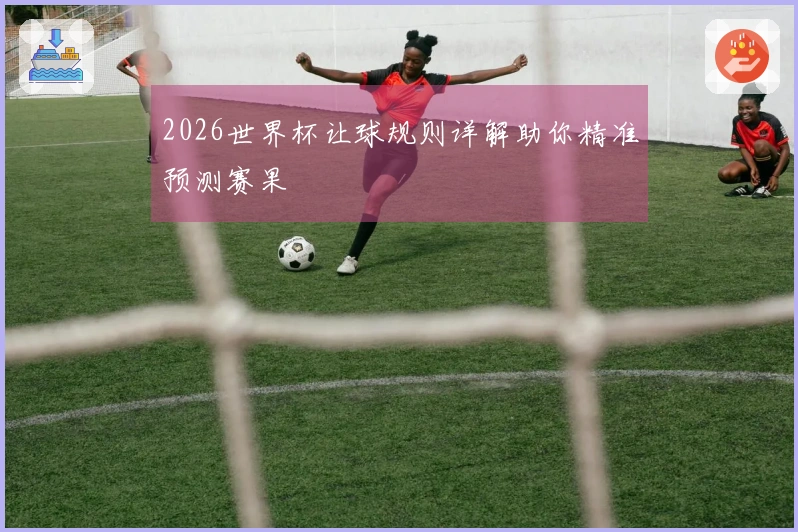 2026世界杯让球规则详解助你精准预测赛果