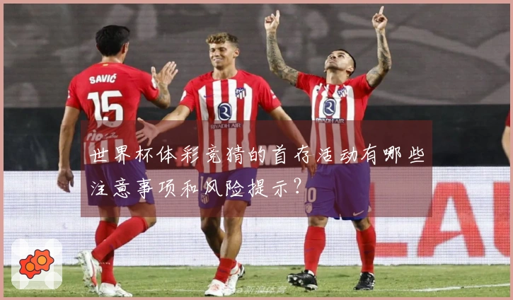 世界杯体彩竞猜的首存活动有哪些注意事项和风险提示？