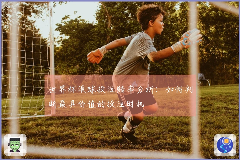 世界杯滚球投注赔率分析：如何判断最具价值的投注时机