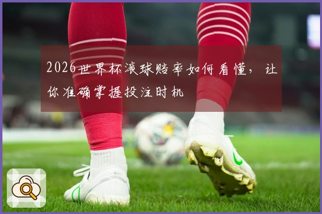 2026世界杯滚球赔率如何看懂，让你准确掌握投注时机
