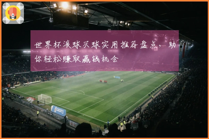 世界杯滚球买球实用推荐盘点，助你轻松赚取赢钱机会