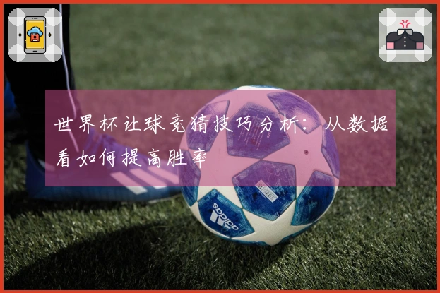 世界杯让球竞猜技巧分析：从数据看如何提高胜率