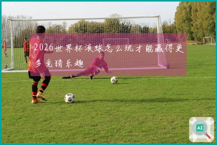 2026世界杯滚球怎么玩才能赢得更多竞猜乐趣