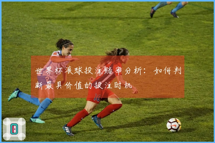 世界杯滚球投注赔率分析：如何判断最具价值的投注时机