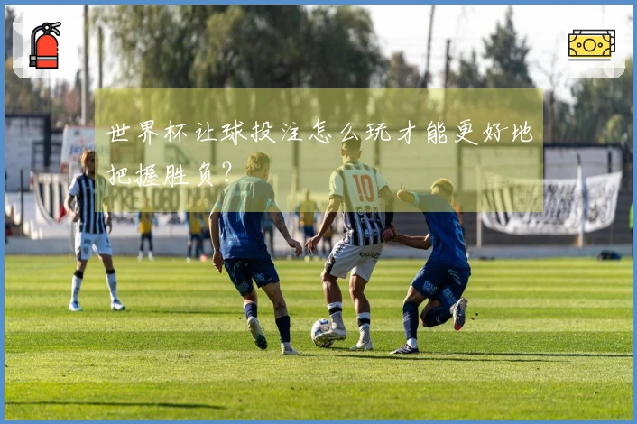 世界杯让球投注怎么玩才能更好地把握胜负？