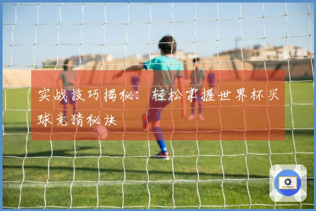 实战技巧揭秘：轻松掌握世界杯买球竞猜秘诀