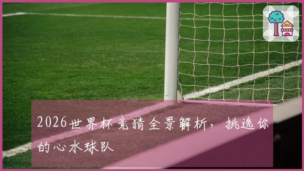 2026世界杯竞猜全景解析，挑选你的心水球队