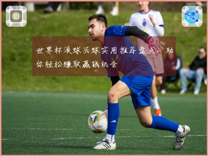 世界杯滚球买球实用推荐盘点,助你轻松赚取赢钱机会
