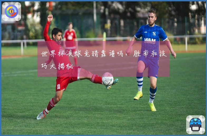 世界杯滚球竞猜靠谱吗，胜率和技巧大揭秘