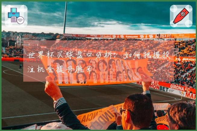世界杯买球盘口分析:如何把握投注机会提升胜率
