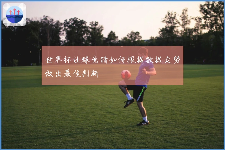 世界杯让球竞猜如何根据数据走势做出最佳判断