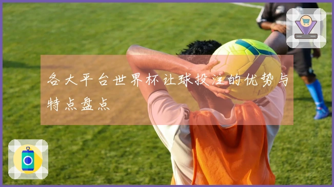 各大平台世界杯让球投注的优势与特点盘点