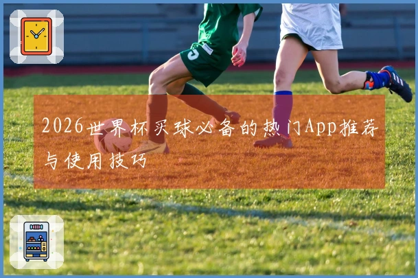 2026世界杯买球必备的热门App推荐与使用技巧