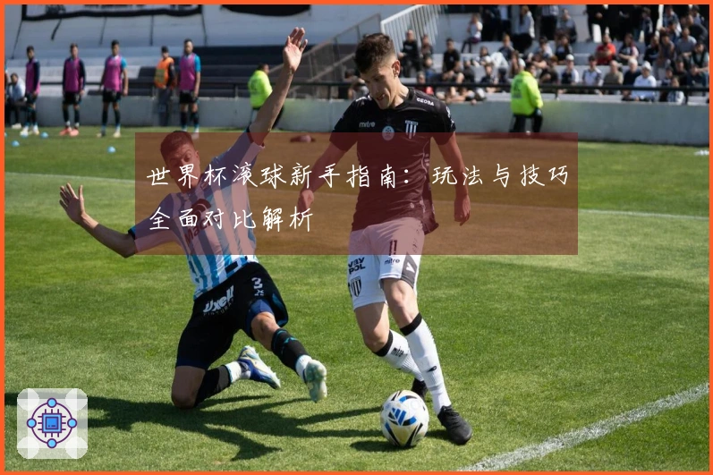世界杯滚球新手指南：玩法与技巧全面对比解析