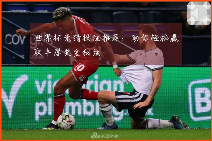 世界杯竞猜投注推荐，助你轻松赢取丰厚奖金秘诀