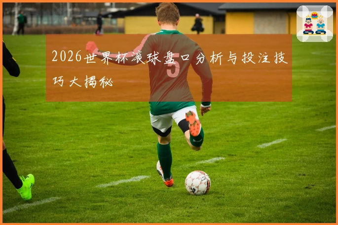2026世界杯滚球盘口分析与投注技巧大揭秘