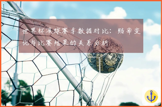 世界杯滚球赛季数据对比：赔率变化与比赛结果的关系分析