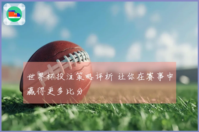 世界杯投注策略评析 让你在赛事中赢得更多比分