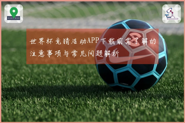 世界杯竞猜活动APP下载前需了解的注意事项与常见问题解析