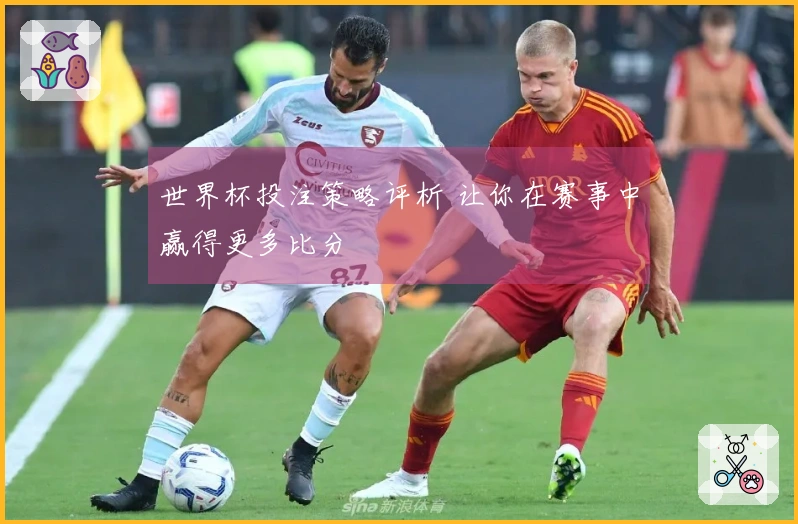 世界杯投注策略评析 让你在赛事中赢得更多比分