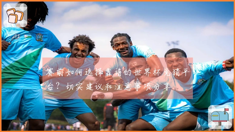 赛前如何选择靠谱的世界杯竞猜平台？切实建议和注意事项分享