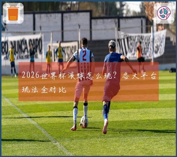 2026世界杯滚球怎么玩？各大平台玩法全对比