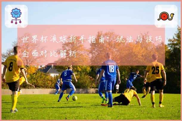 世界杯滚球新手指南：玩法与技巧全面对比解析