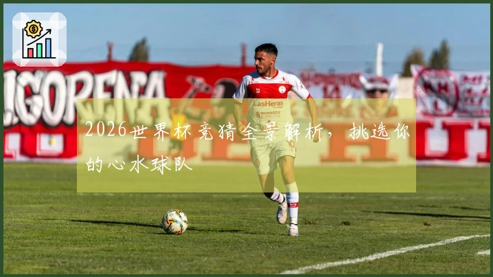 2026世界杯竞猜全景解析，挑选你的心水球队