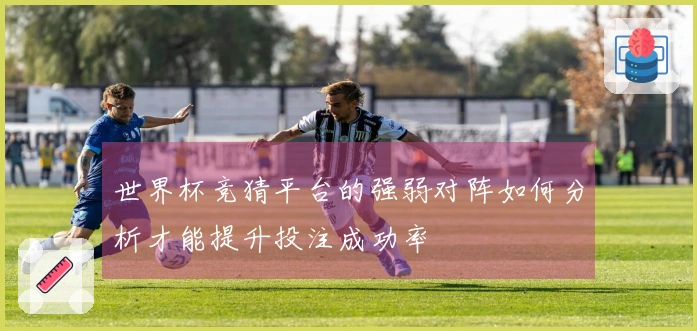 世界杯竞猜平台的强弱对阵如何分析才能提升投注成功率