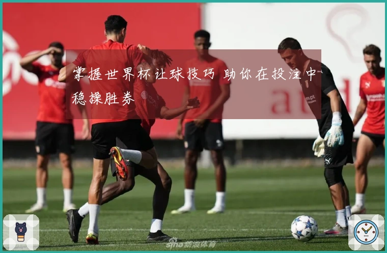 掌握世界杯让球技巧 助你在投注中稳操胜券