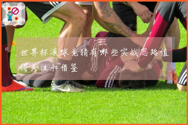 世界杯滚球竞猜有哪些实战思路值得关注和借鉴