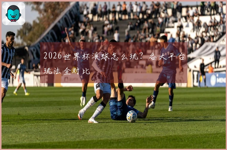 2026世界杯滚球怎么玩？各大平台玩法全对比