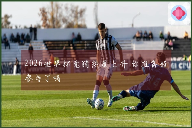 2026世界杯竞猜热度上升 你准备好参与了吗