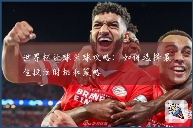 世界杯让球买球攻略：如何选择最佳投注时机和策略