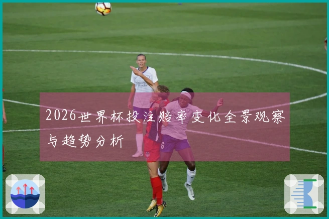 2026世界杯投注赔率变化全景观察与趋势分析