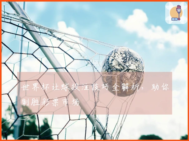 世界杯让球投注技巧全解析，助你制胜彩票市场