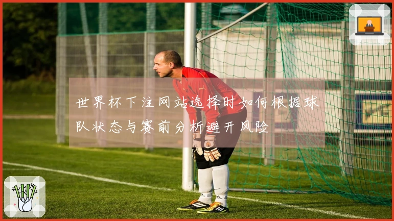 世界杯下注网站选择时如何根据球队状态与赛前分析避开风险