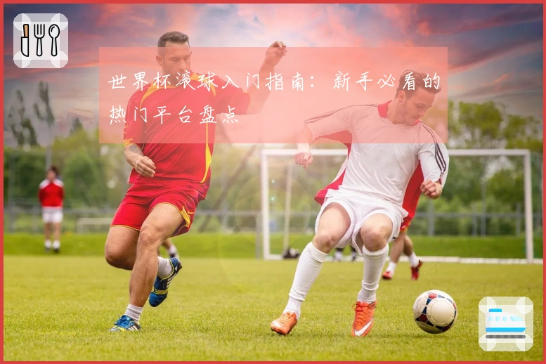 世界杯滚球入门指南：新手必看的热门平台盘点
