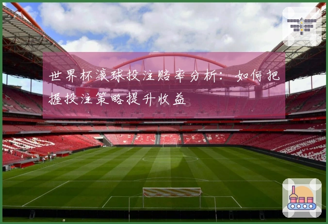 世界杯滚球投注赔率分析：如何把握投注策略提升收益