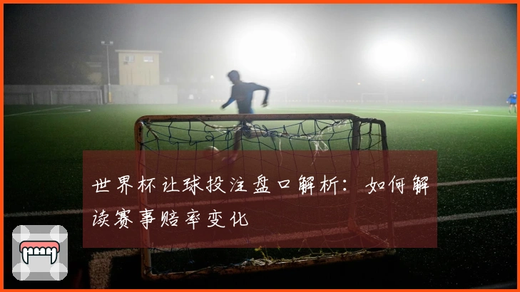 世界杯让球投注盘口解析：如何解读赛事赔率变化