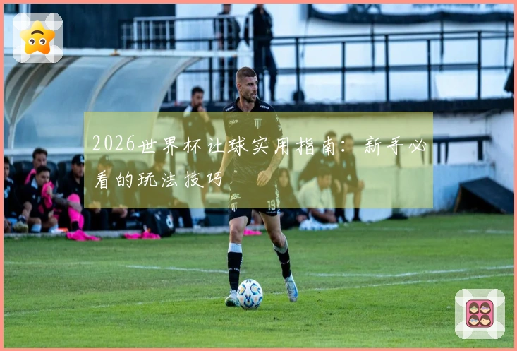 2026世界杯让球实用指南：新手必看的玩法技巧