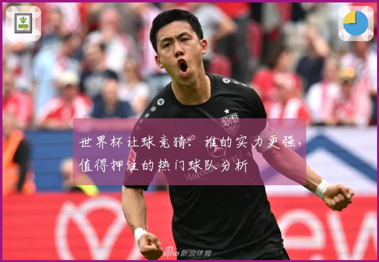 世界杯让球竞猜:谁的实力更强,值得押注的热门球队分析