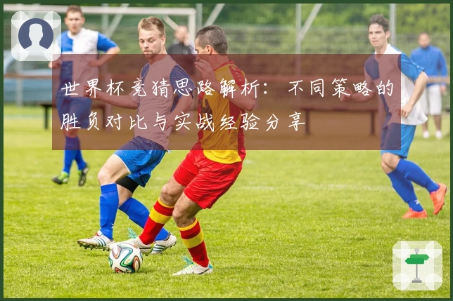 世界杯竞猜思路解析：不同策略的胜负对比与实战经验分享