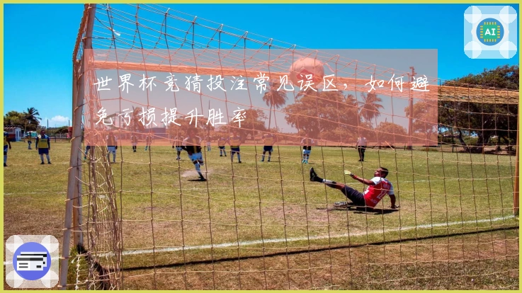 世界杯竞猜投注常见误区，如何避免亏损提升胜率