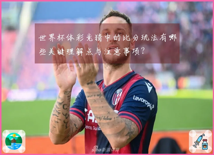 世界杯体彩竞猜中的比分玩法有哪些关键理解点与注意事项？