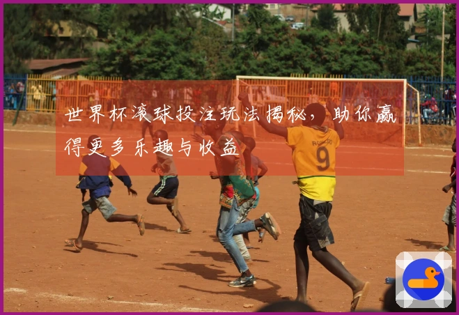 世界杯滚球投注玩法揭秘，助你赢得更多乐趣与收益